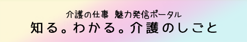 介護の仕事 魅力発信ポータル「知る。わかる。介護のしごと」